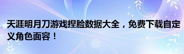 天涯明月刀游戏捏脸数据大全，免费下载自定义角色面容！