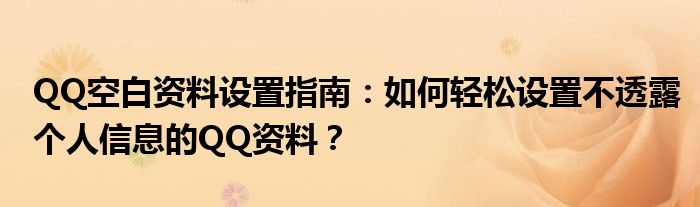 QQ空白资料设置指南：如何轻松设置不透露个人信息的QQ资料？