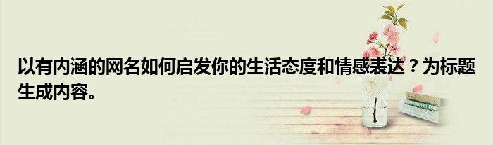 以有内涵的网名如何启发你的生活态度和情感表达？为标题生成内容。