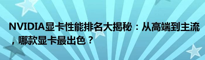 NVIDIA显卡性能排名大揭秘：从高端到主流，哪款显卡最出色？