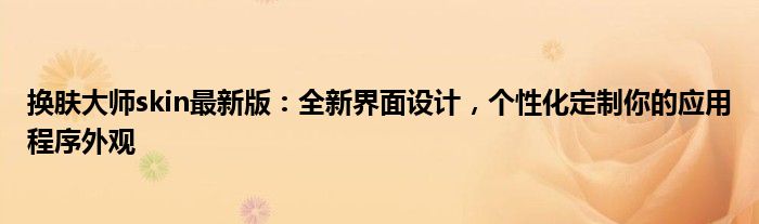 换肤大师skin最新版：全新界面设计，个性化定制你的应用程序外观