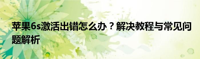 苹果6s激活出错怎么办？解决教程与常见问题解析