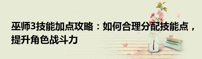 巫师3技能加点攻略：如何合理分配技能点，提升角色战斗力