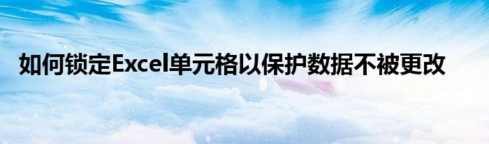 如何锁定Excel单元格以保护数据不被更改