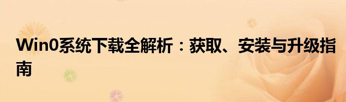 Win0系统下载全解析：获取、安装与升级指南