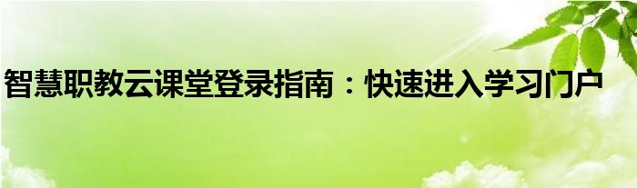 智慧职教云课堂登录指南：快速进入学习门户
