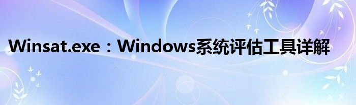 Winsat.exe：Windows系统评估工具详解