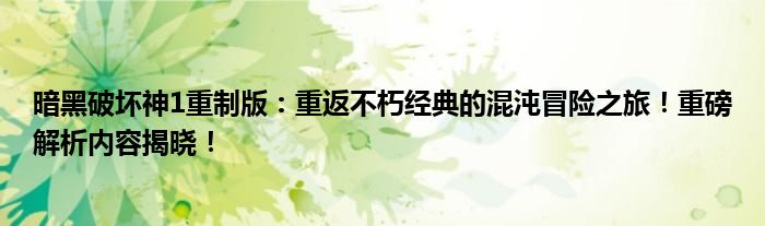 暗黑破坏神1重制版：重返不朽经典的混沌冒险之旅！重磅解析内容揭晓！