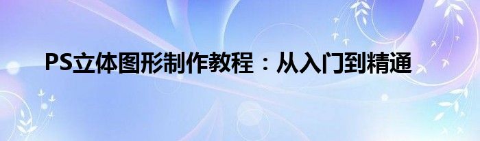 PS立体图形制作教程：从入门到精通