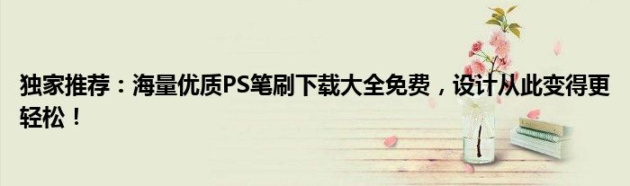 独家推荐：海量优质PS笔刷下载大全免费，设计从此变得更轻松！