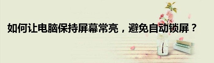 如何让电脑保持屏幕常亮，避免自动锁屏？