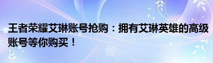 王者荣耀艾琳账号抢购：拥有艾琳英雄的高级账号等你购买！
