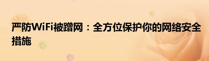 严防WiFi被蹭网：全方位保护你的网络安全措施