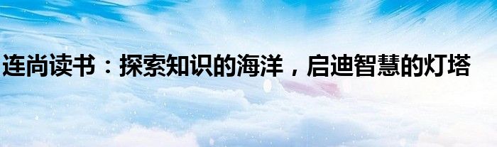 连尚读书：探索知识的海洋，启迪智慧的灯塔