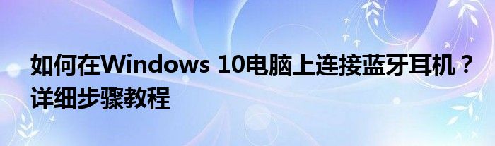 如何在Windows 10电脑上连接蓝牙耳机？详细步骤教程
