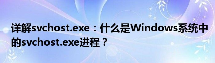 详解svchost.exe：什么是Windows系统中的svchost.exe进程？
