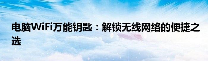电脑WiFi万能钥匙：解锁无线网络的便捷之选
