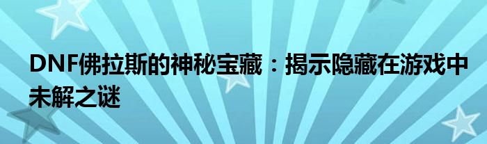 DNF佛拉斯的神秘宝藏：揭示隐藏在游戏中未解之谜