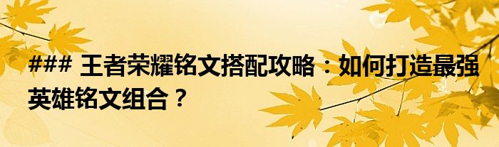 ### 王者荣耀铭文搭配攻略：如何打造最强英雄铭文组合？