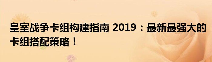 皇室战争卡组构建指南 2019：最新最强大的卡组搭配策略！