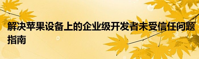 解决苹果设备上的企业级开发者未受信任问题指南