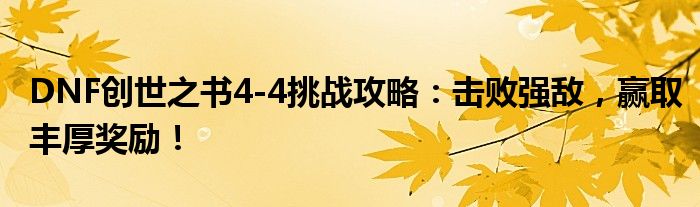 DNF创世之书4-4挑战攻略：击败强敌，赢取丰厚奖励！
