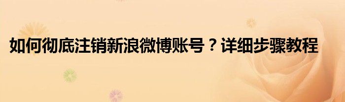 如何彻底注销新浪微博账号？详细步骤教程