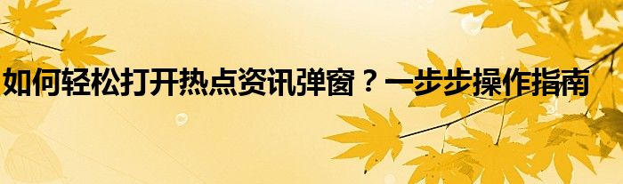 如何轻松打开热点资讯弹窗？一步步操作指南