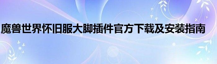 魔兽世界怀旧服大脚插件官方下载及安装指南