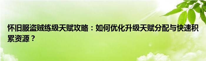 怀旧服盗贼练级天赋攻略：如何优化升级天赋分配与快速积累资源？