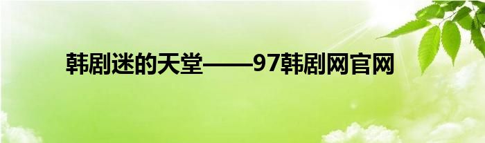 韩剧迷的天堂——97韩剧网官网