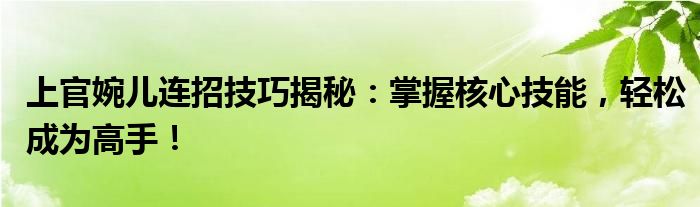 上官婉儿连招技巧揭秘：掌握核心技能，轻松成为高手！
