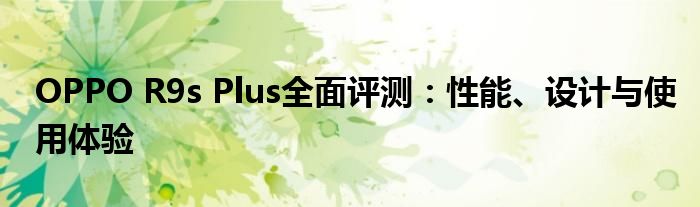 OPPO R9s Plus全面评测：性能、设计与使用体验