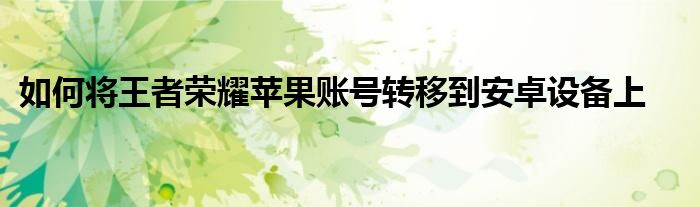 如何将王者荣耀苹果账号转移到安卓设备上