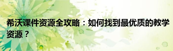 希沃课件资源全攻略：如何找到最优质的教学资源？