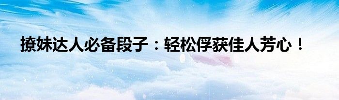 撩妹达人必备段子：轻松俘获佳人芳心！
