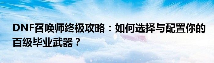 DNF召唤师终极攻略：如何选择与配置你的百级毕业武器？