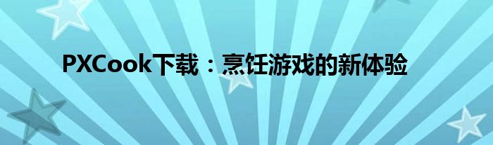 PXCook下载：烹饪游戏的新体验