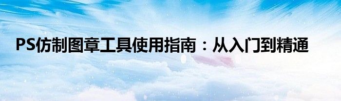 PS仿制图章工具使用指南：从入门到精通