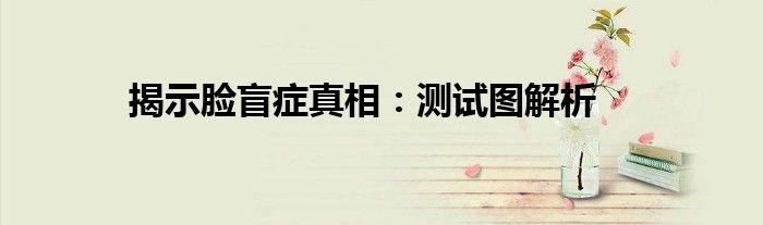 揭示脸盲症真相：测试图解析