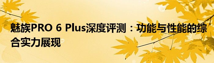 魅族PRO 6 Plus深度评测：功能与性能的综合实力展现