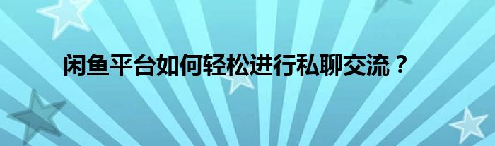 闲鱼平台如何轻松进行私聊交流？