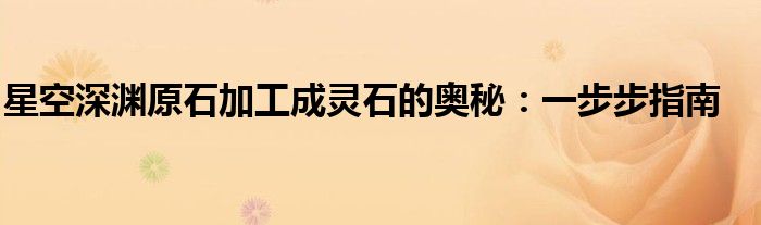 星空深渊原石加工成灵石的奥秘：一步步指南