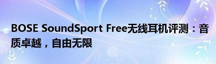 BOSE SoundSport Free无线耳机评测：音质卓越，自由无限