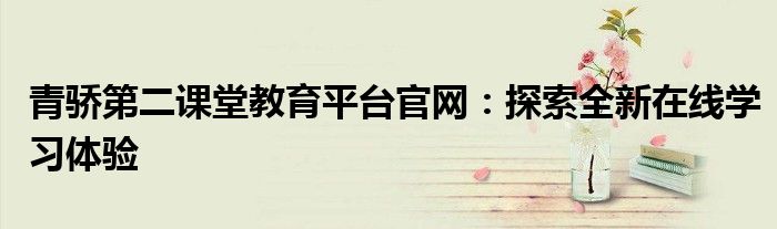 青骄第二课堂教育平台官网：探索全新在线学习体验
