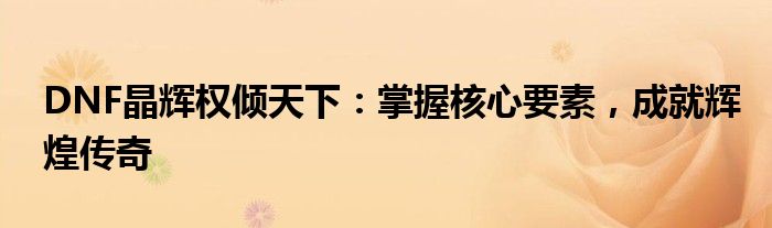 DNF晶辉权倾天下：掌握核心要素，成就辉煌传奇