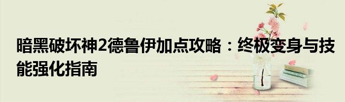 暗黑破坏神2德鲁伊加点攻略：终极变身与技能强化指南