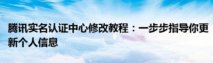 腾讯实名认证中心修改教程：一步步指导你更新个人信息