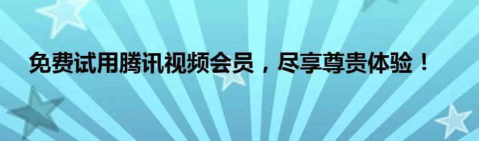 免费试用腾讯视频会员，尽享尊贵体验！