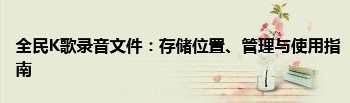 全民K歌录音文件：存储位置、管理与使用指南